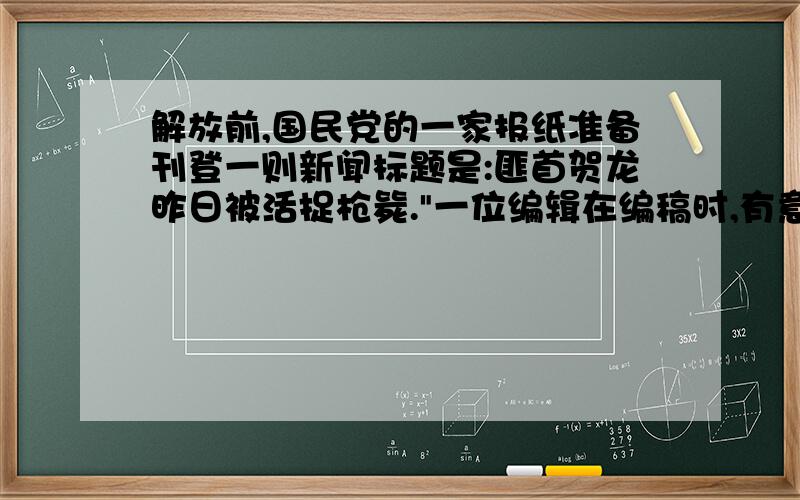 解放前,国民党的一家报纸准备刊登一则新闻标题是:匪首贺龙昨日被活捉枪毙.