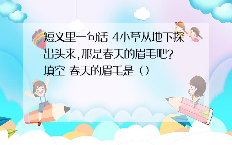 短文里一句话 4小草从地下探出头来,那是春天的眉毛吧? 填空 春天的眉毛是（）