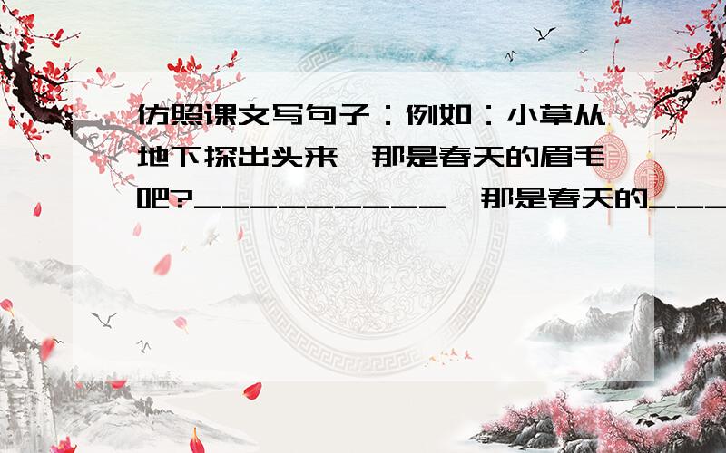 仿照课文写句子：例如：小草从地下探出头来,那是春天的眉毛吧?_________,那是春天的____吧?