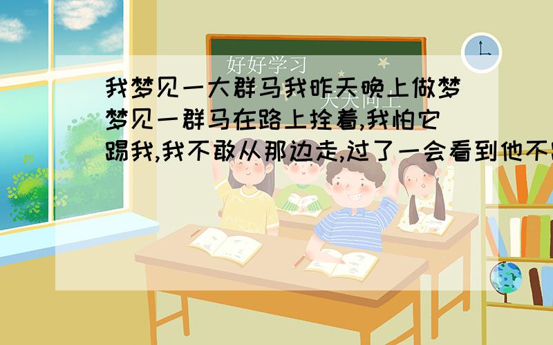 我梦见一大群马我昨天晚上做梦梦见一群马在路上拴着,我怕它踢我,我不敢从那边走,过了一会看到他不踢我,然后看了一会就醒了,梦到马到底是好不好啊