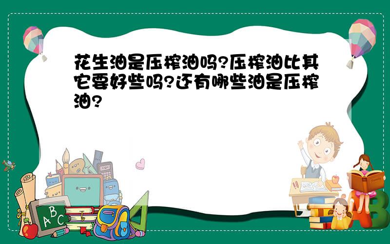 花生油是压榨油吗?压榨油比其它要好些吗?还有哪些油是压榨油?