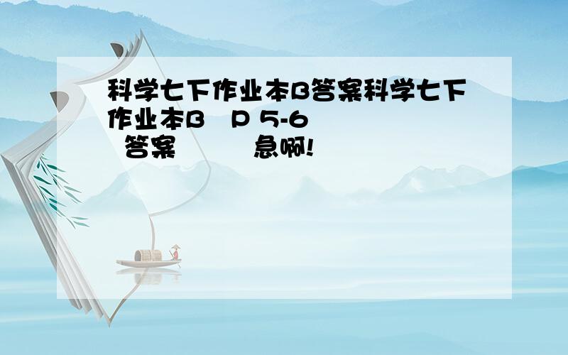 科学七下作业本B答案科学七下作业本B   P 5-6    答案         急啊!