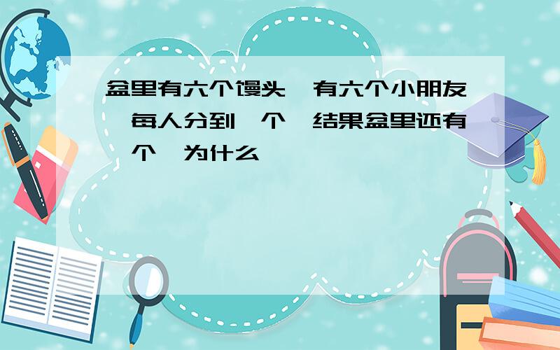 盆里有六个馒头,有六个小朋友,每人分到一个,结果盆里还有一个,为什么