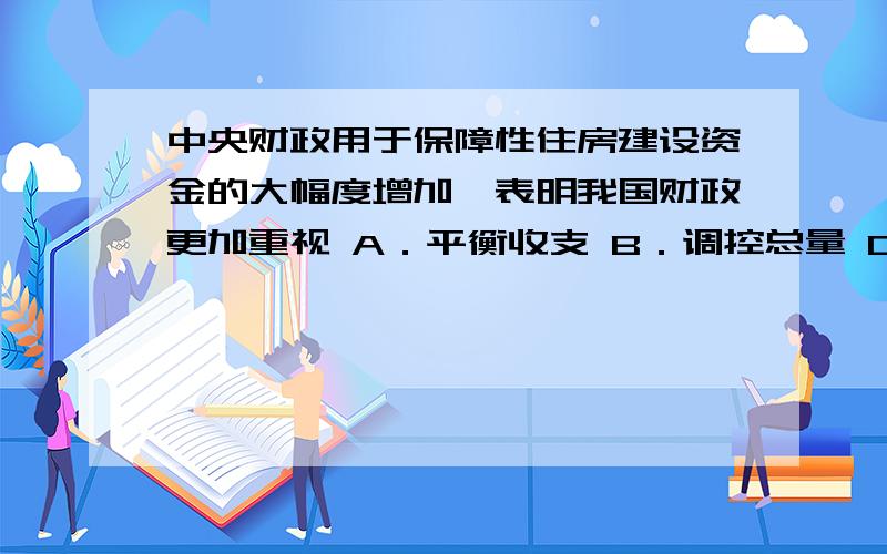 中央财政用于保障性住房建设资金的大幅度增加,表明我国财政更加重视 A．平衡收支 B．调控总量 C．改善民生 D．防范风险 请问ABD为什么不对谢谢