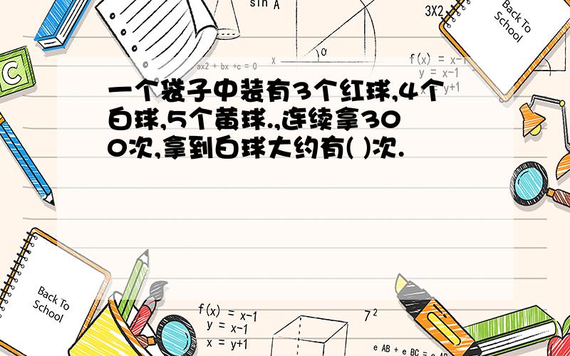 一个袋子中装有3个红球,4个白球,5个黄球.,连续拿300次,拿到白球大约有( )次.