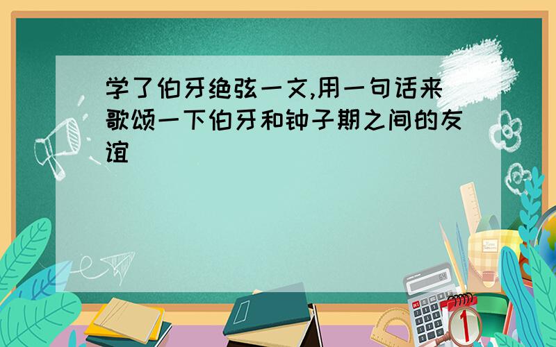 学了伯牙绝弦一文,用一句话来歌颂一下伯牙和钟子期之间的友谊