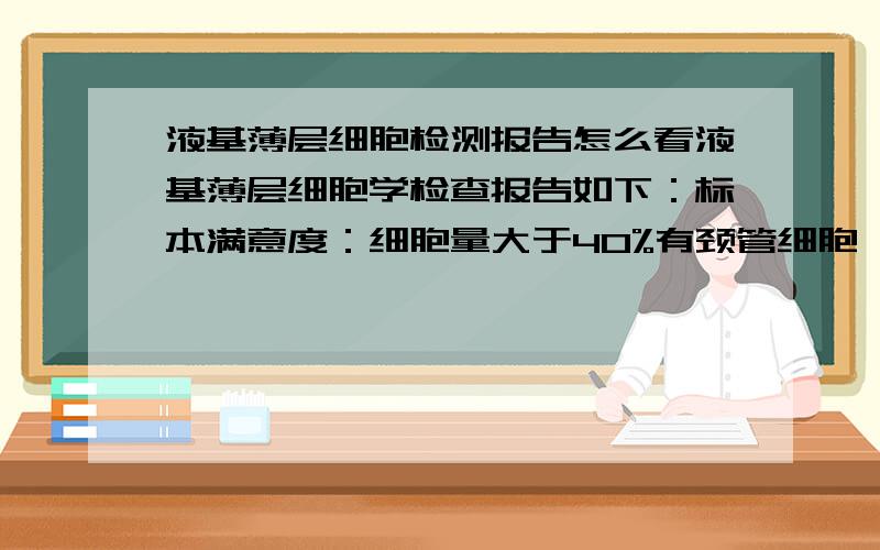 液基薄层细胞检测报告怎么看液基薄层细胞学检查报告如下：标本满意度：细胞量大于40%有颈管细胞 有生化细胞其他：炎细胞+++细胞病理学：重度炎性反应性细胞改变 请问有糜烂吗 需要做