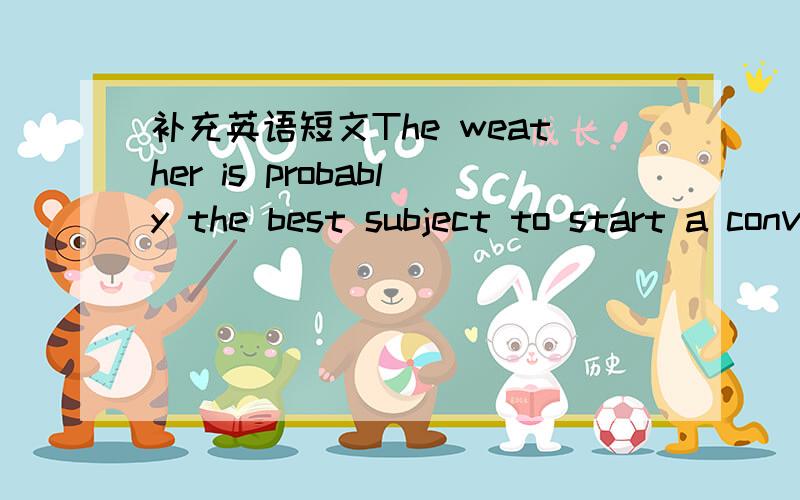 补充英语短文The weather is probably the best subject to start a conversation in England because it often c____.Summer is a pleasant s____.The sun shines.There's no wind and there are no clouds in the s____.It is possible for people to walk and