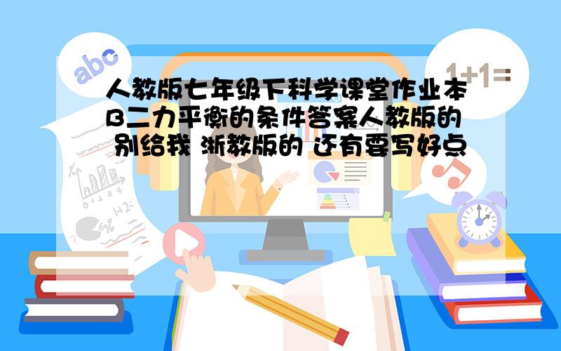 人教版七年级下科学课堂作业本B二力平衡的条件答案人教版的 别给我 浙教版的 还有要写好点