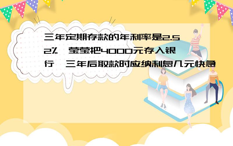 三年定期存款的年利率是2.52%,莹莹把4000元存入银行,三年后取款时应纳利息几元快急