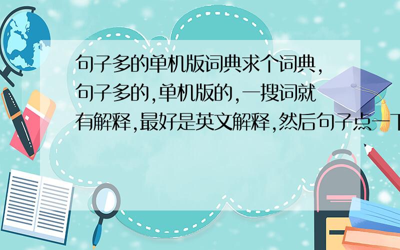 句子多的单机版词典求个词典,句子多的,单机版的,一搜词就有解释,最好是英文解释,然后句子点一下,所有的例句都读,美式发音的.