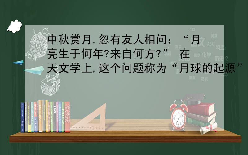 中秋赏月,忽有友人相问：“月亮生于何年?来自何方?” 在天文学上,这个问题称为“月球的起源”.1 俘获说中 合乎逻辑的依据：不合逻辑之处：2语言风趣又不是准确,是本说明文的突出特点.