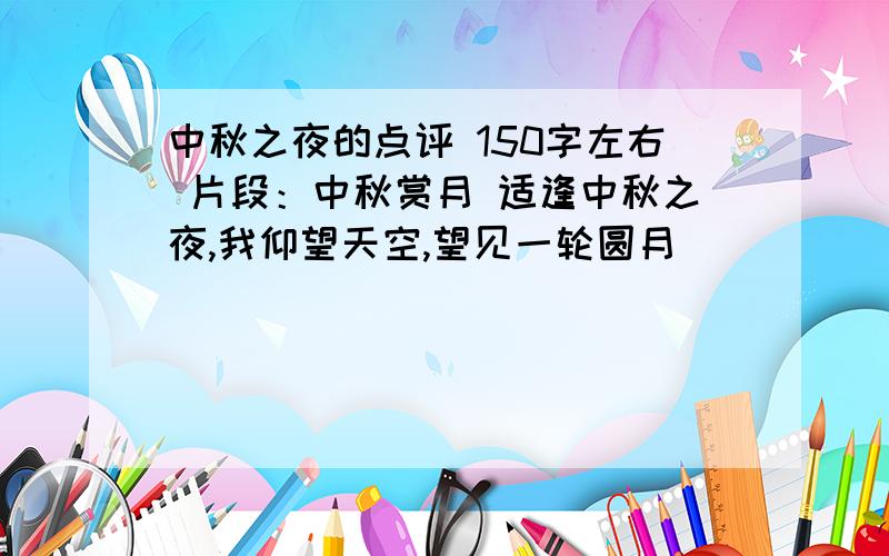 中秋之夜的点评 150字左右 片段：中秋赏月 适逢中秋之夜,我仰望天空,望见一轮圆月