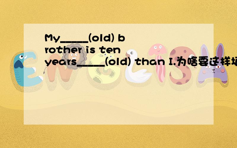 My_____(old) brother is ten years_____(old) than I.为啥要这样填