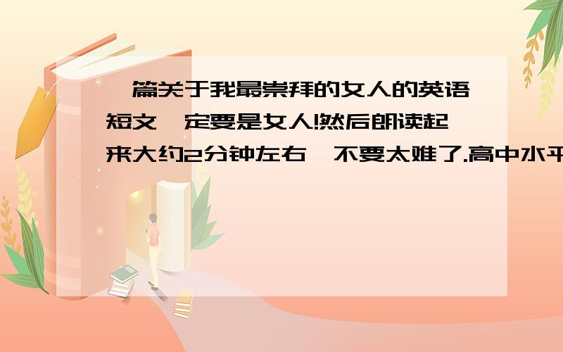 一篇关于我最崇拜的女人的英语短文一定要是女人!然后朗读起来大约2分钟左右,不要太难了.高中水平即可通俗易懂些