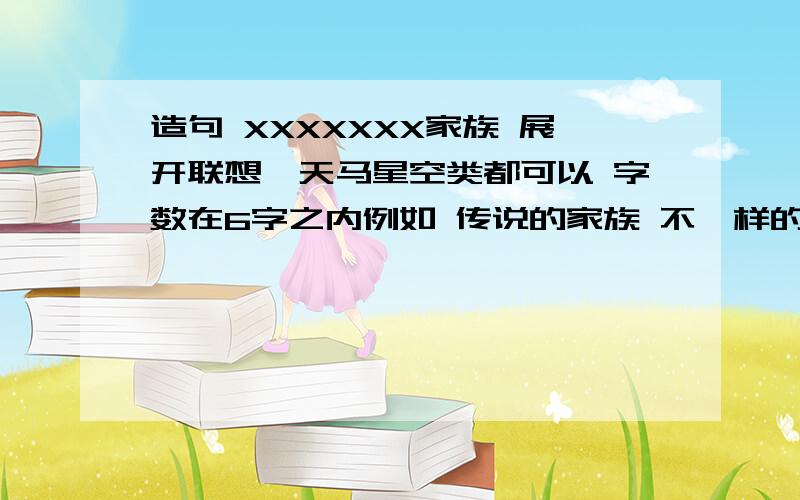 造句 XXXXXXX家族 展开联想,天马星空类都可以 字数在6字之内例如 传说的家族 不一样的家族 分开来读 传说的-家族 不一样的-家族那么传说的 不一样的 单单来看不成短语。也不顺口 求一完美