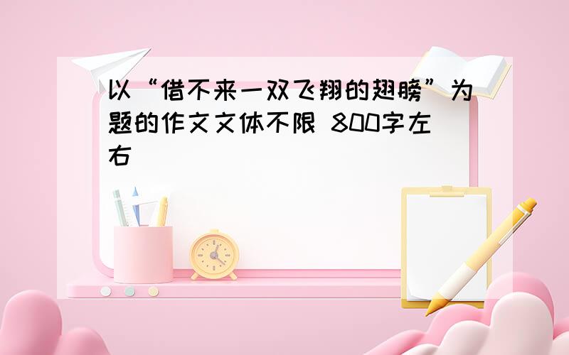 以“借不来一双飞翔的翅膀”为题的作文文体不限 800字左右