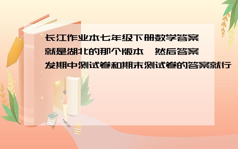 长江作业本七年级下册数学答案就是湖北的那个版本,然后答案发期中测试卷和期末测试卷的答案就行,只要发完整就采纳,谢谢亲,表跟我说神马让我自己做之类的阿