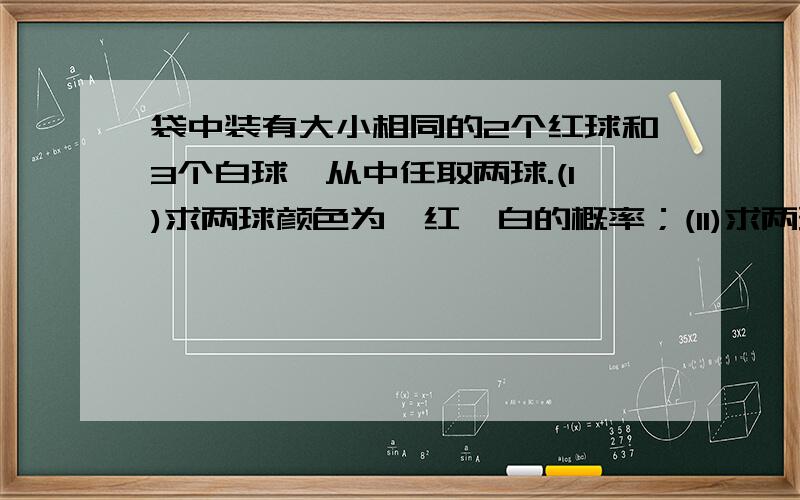 袋中装有大小相同的2个红球和3个白球,从中任取两球.(I)求两球颜色为一红一白的概率；(II)求两球颜色相同的概率.(要写出文字说明和解题步骤)