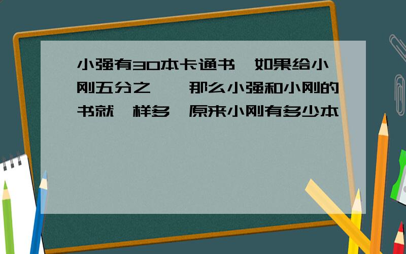 小强有30本卡通书,如果给小刚五分之一,那么小强和小刚的书就一样多,原来小刚有多少本