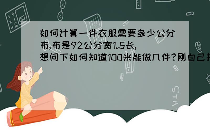 如何计算一件衣服需要多少公分布,布是92公分宽1.5长,想问下如何知道100米能做几件?刚自己打板的,想知道!求学!