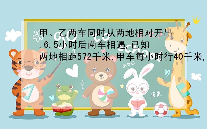 甲、乙两车同时从两地相对开出,6.5小时后两车相遇,已知两地相距572千米,甲车每小时行40千米,乙车每小时行多少千米?