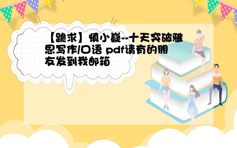 【跪求】慎小嶷--十天突破雅思写作/口语 pdf请有的朋友发到我邮箱