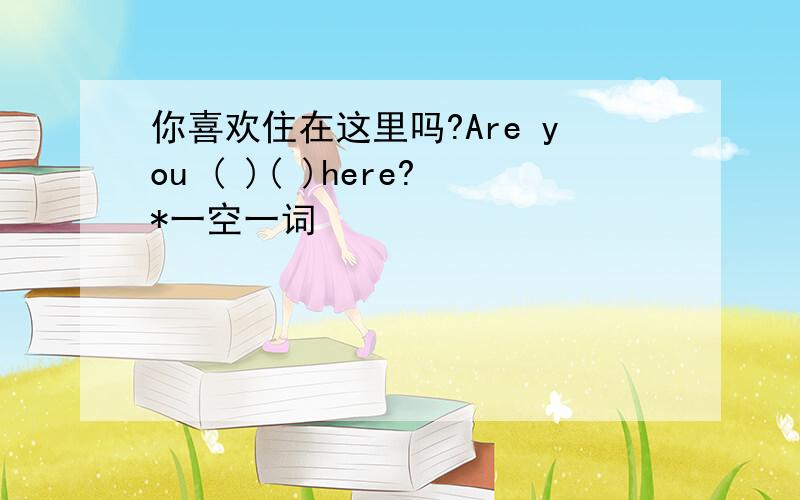 你喜欢住在这里吗?Are you ( )( )here?*一空一词