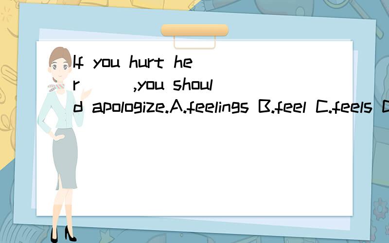 If you hurt her___,you should apologize.A.feelings B.feel C.feels D.feeling选哪一个,为什么呀