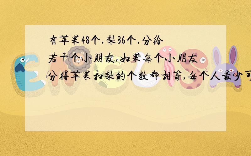 有苹果48个,梨36个,分给若干个小朋友,如果每个小朋友分得苹果和梨的个数都相等,每个人最少可分到苹果和梨共几个?