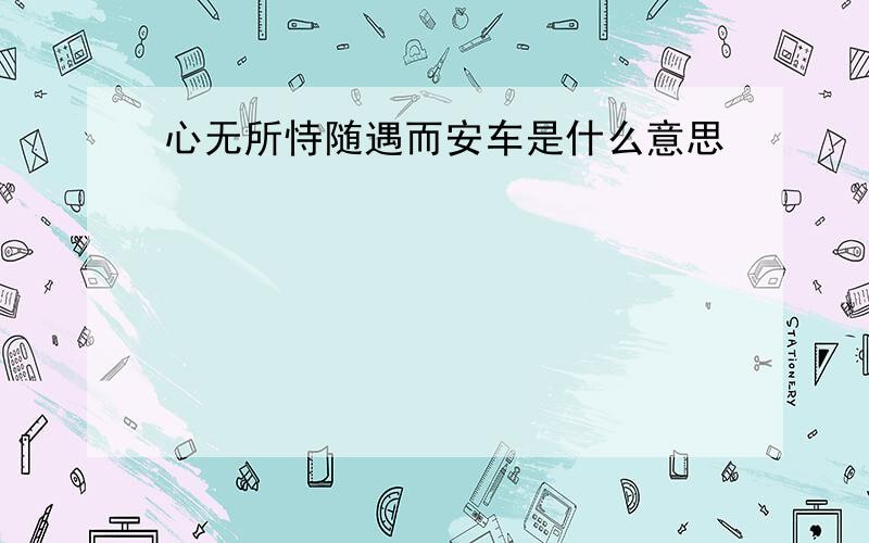 心无所恃随遇而安车是什么意思