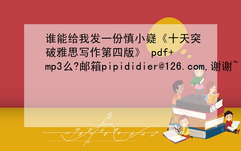 谁能给我发一份慎小嶷《十天突破雅思写作第四版》 pdf+mp3么?邮箱pipididier@126.com,谢谢~