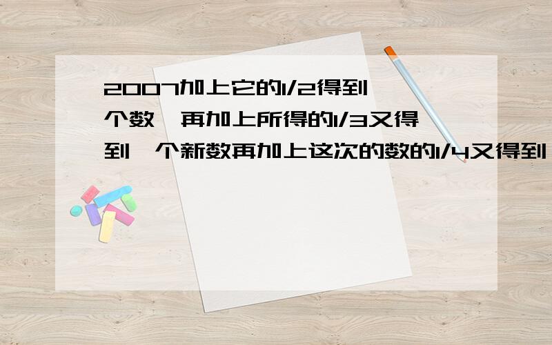 2007加上它的1/2得到一个数,再加上所得的1/3又得到一个新数再加上这次的数的1/4又得到一个新数.一直加到上一次所得数的1/2007那么最后得到的数是多少