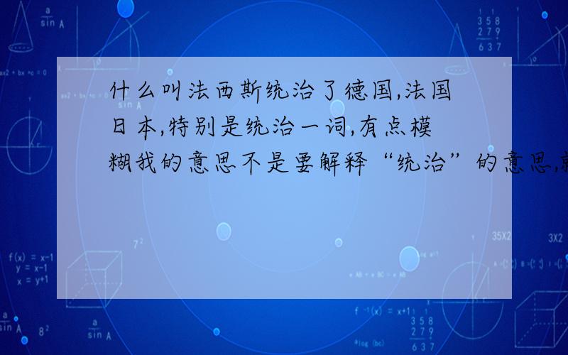 什么叫法西斯统治了德国,法国日本,特别是统治一词,有点模糊我的意思不是要解释“统治”的意思,就拿日本来说,它好像没有改朝换代,为什么说统治呢?