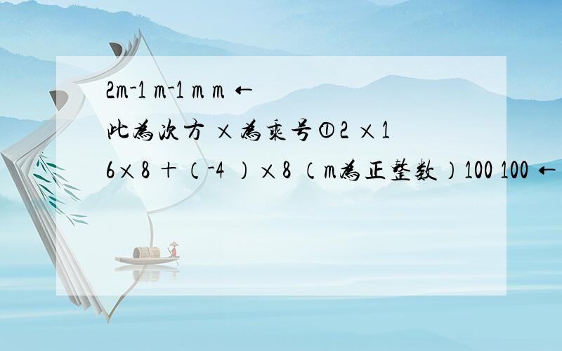 2m-1 m-1 m m ←此为次方 ×为乘号①2 ×16×8 ＋（-4 ）×8 （m为正整数）100 100 ←此为次方 ×为乘号②（1/10×1/9×…×1/2×1） ×（1×2×…×9×10）第①道：2m-1对应2m-1对应8第一个m对应4 ←是4，不是-4