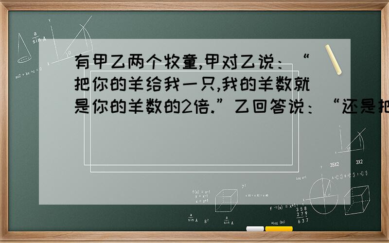 有甲乙两个牧童,甲对乙说：“把你的羊给我一只,我的羊数就是你的羊数的2倍.”乙回答说：“还是把你的羊给我1只,我们的羊数就一样了.”两个牧童各有多少只羊?现对某商品降价百分之十