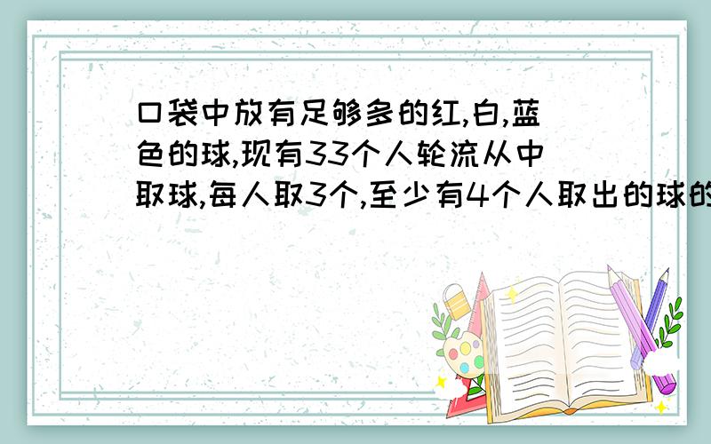 口袋中放有足够多的红,白,蓝色的球,现有33个人轮流从中取球,每人取3个,至少有4个人取出的球的颜色完全相同,你知道为什么吗?说说看