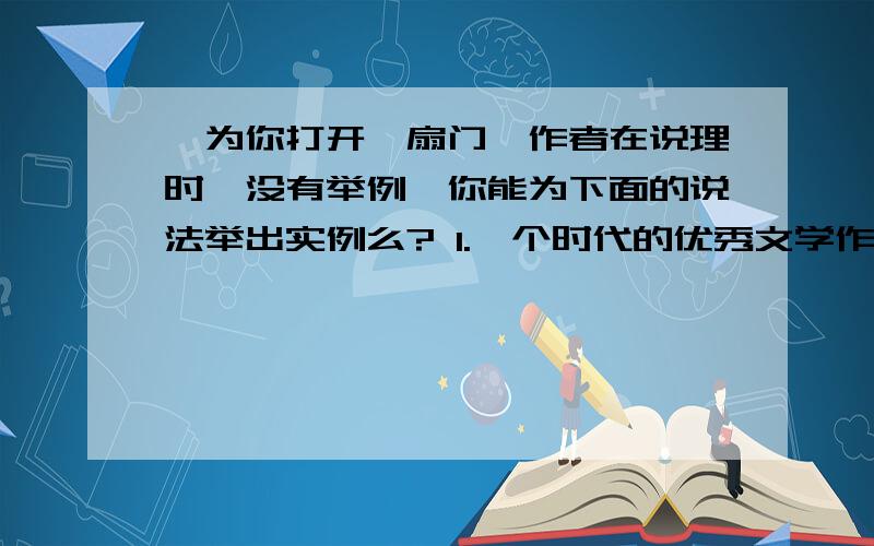 《为你打开一扇门》作者在说理时,没有举例,你能为下面的说法举出实例么? 1.一个时代的优秀文学作品,《为你打开一扇门》作者在说理时,没有举例,你能为下面的说法举出实例么?1.一个时代