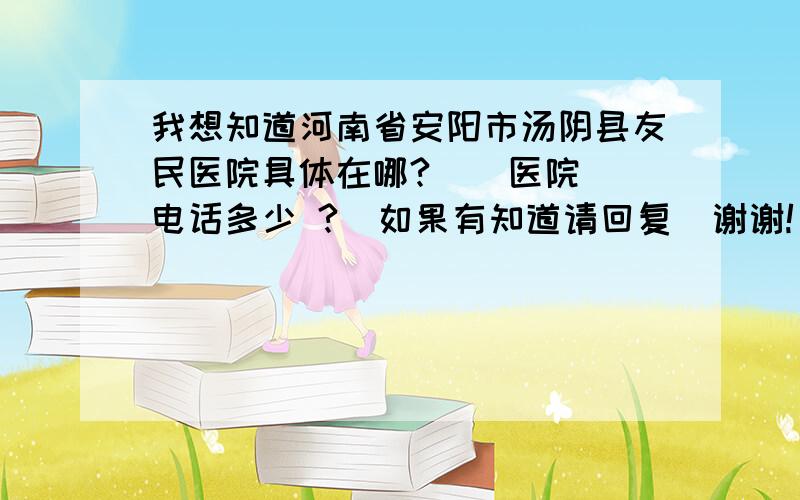 我想知道河南省安阳市汤阴县友民医院具体在哪?    医院电话多少 ?  如果有知道请回复  谢谢!  我正有急用