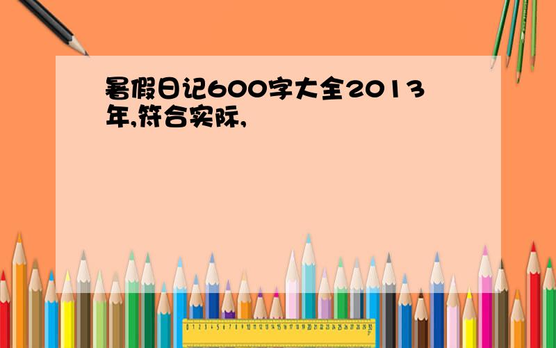 暑假日记600字大全2013年,符合实际,