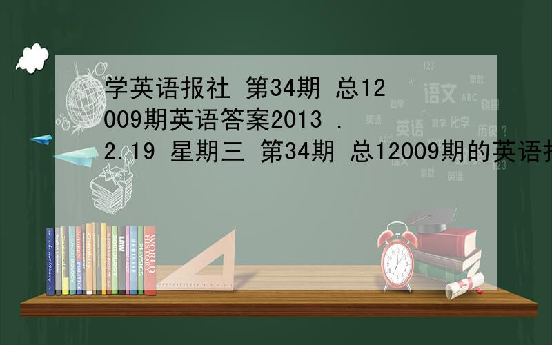 学英语报社 第34期 总12009期英语答案2013 .2.19 星期三 第34期 总12009期的英语报纸答案 全部都要 能给多少给多少