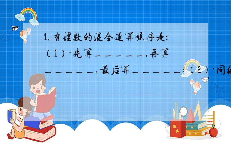 1.有理数的混合运算顺序是：（1）·先算_____,再算_____,最后算_____;（2）·同级运算,从_____进行；（3）·如有括号,先算_____内的运算,按_____,_____,_____依次进行.