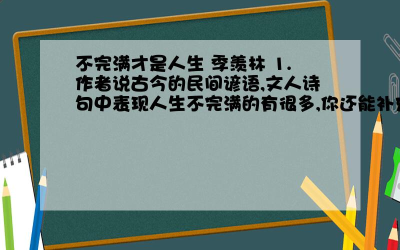 不完满才是人生 季羡林 1.作者说古今的民间谚语,文人诗句中表现人生不完满的有很多,你还能补充吗?2.本文运用了那些论证手法?请举例阐释其作用.3.结合全文,说说理解了作者提出的“不完