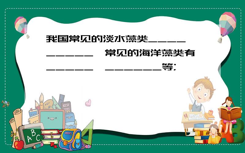 我国常见的淡水藻类____,_____,常见的海洋藻类有_____,______等;