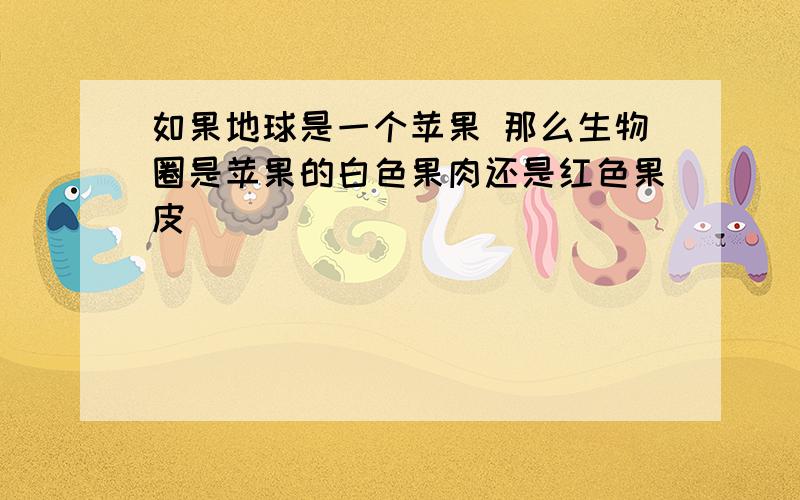 如果地球是一个苹果 那么生物圈是苹果的白色果肉还是红色果皮