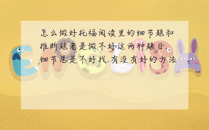 怎么做好托福阅读里的细节题和推断题老是做不好这两种题目.细节总是不好找.有没有好的方法