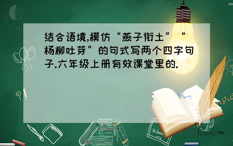 结合语境,模仿“燕子衔土”“杨柳吐芽”的句式写两个四字句子.六年级上册有效课堂里的.