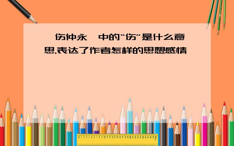 《伤仲永》中的“伤”是什么意思.表达了作者怎样的思想感情