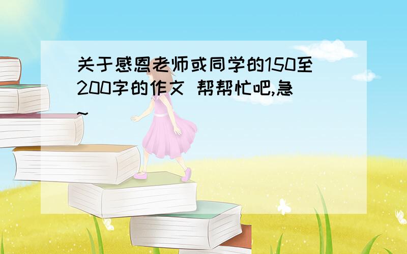 关于感恩老师或同学的150至200字的作文 帮帮忙吧,急~