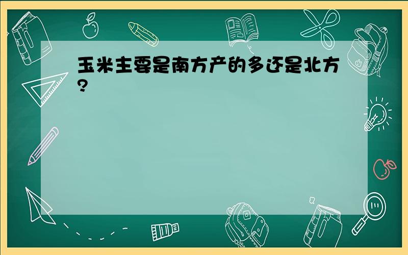 玉米主要是南方产的多还是北方?